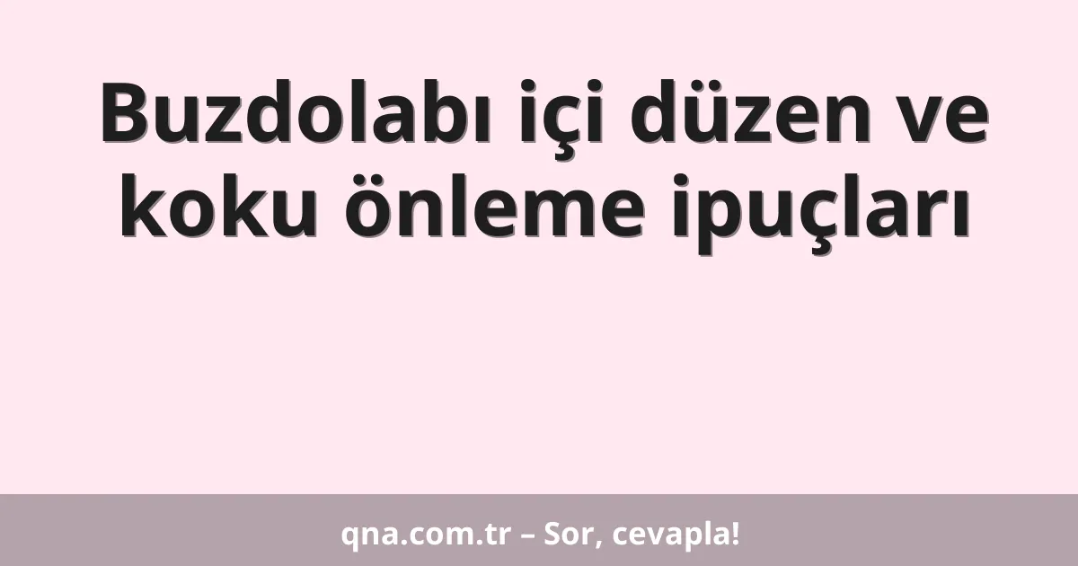 Buzdolabı içi düzen ve koku önleme ipuçları