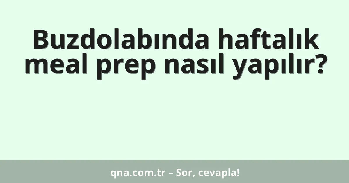 Buzdolabında haftalık meal prep nasıl yapılır?