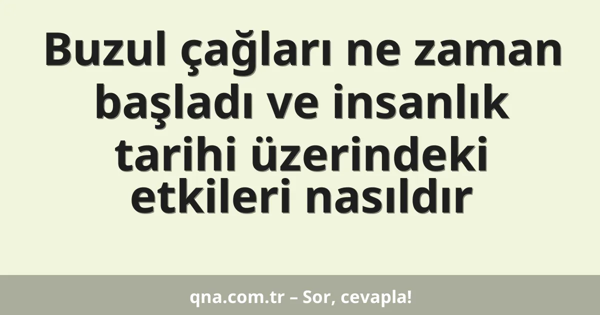 Buzul çağları ne zaman başladı ve insanlık tarihi üzerindeki etkileri nasıldır