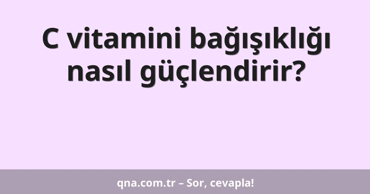 C vitamini bağışıklığı nasıl güçlendirir?