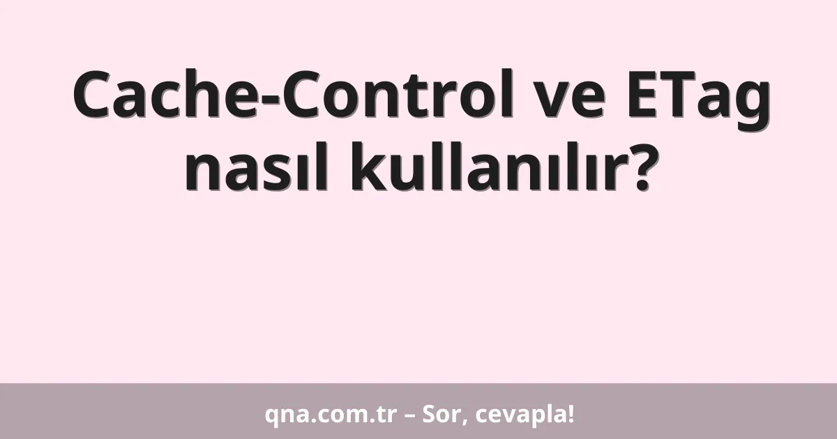 Cache-Control ve ETag nasıl kullanılır?