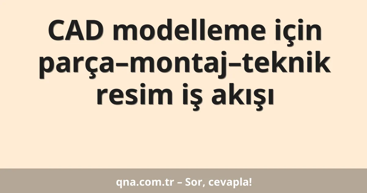 CAD modelleme için parça–montaj–teknik resim iş akışı