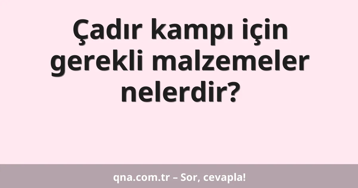 Çadır kampı için gerekli malzemeler nelerdir?
