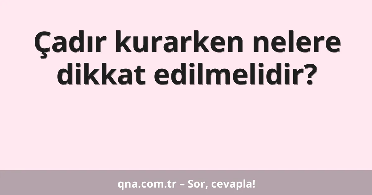 Çadır kurarken nelere dikkat edilmelidir?