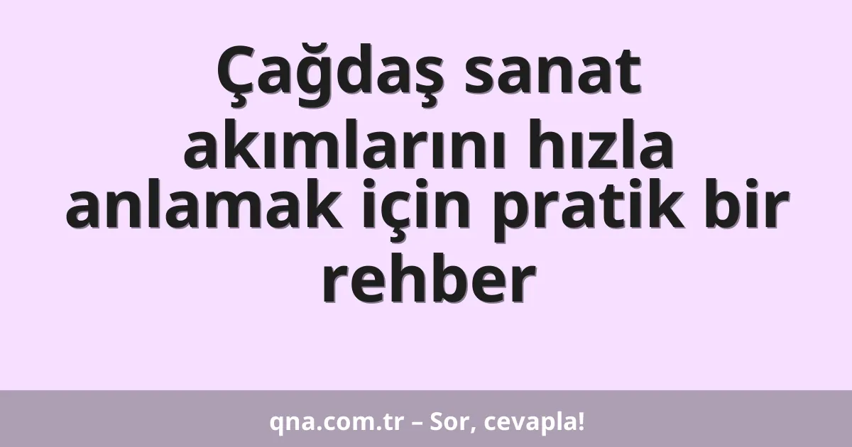 Çağdaş sanat akımlarını hızla anlamak için pratik bir rehber