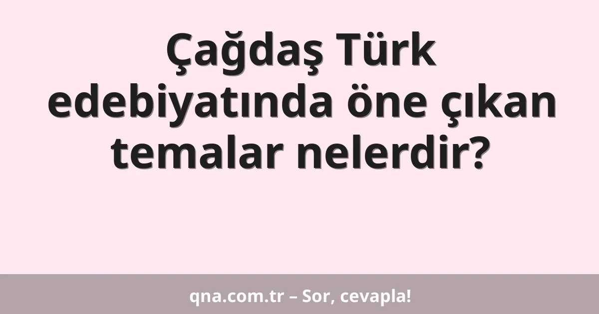Çağdaş Türk edebiyatında öne çıkan temalar nelerdir?
