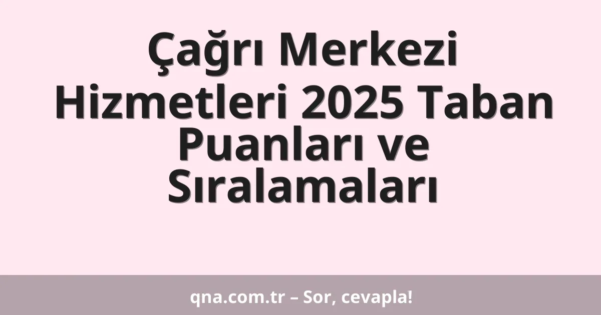Çağrı Merkezi Hizmetleri 2025 Taban Puanları ve Sıralamaları