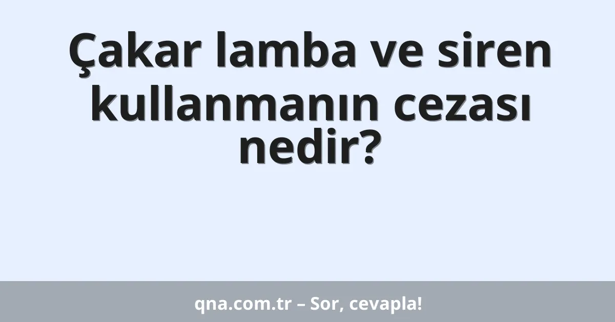 Çakar lamba ve siren kullanmanın cezası nedir?