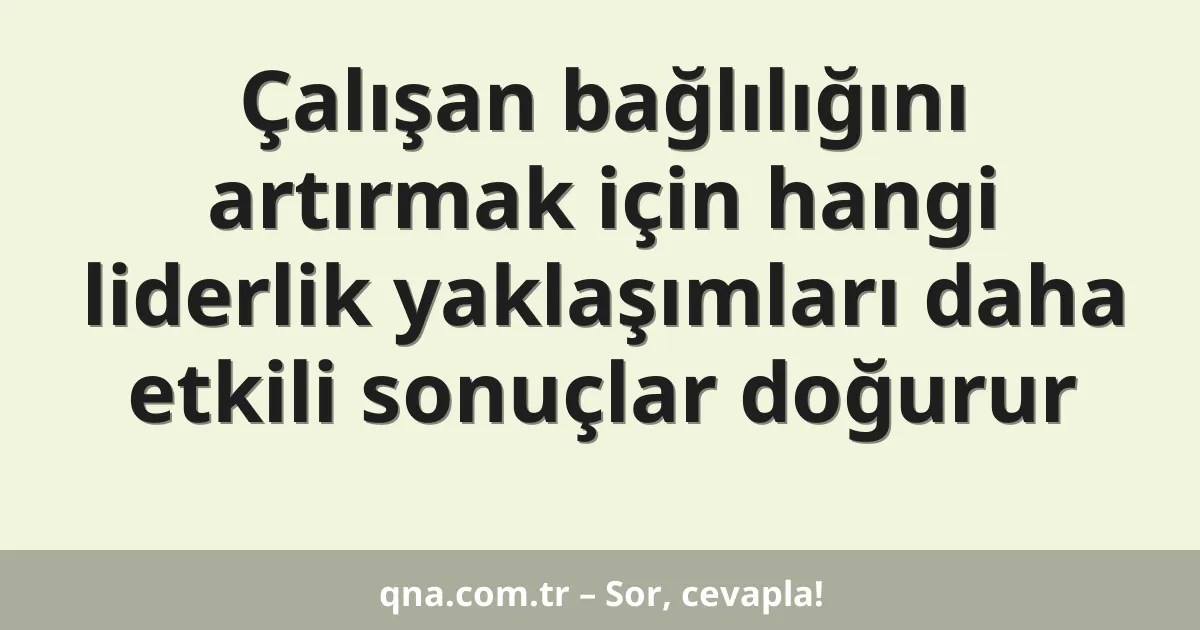 Çalışan bağlılığını artırmak için hangi liderlik yaklaşımları daha etkili sonuçlar doğurur