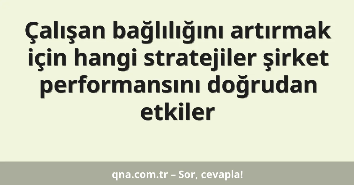 Çalışan bağlılığını artırmak için hangi stratejiler şirket performansını doğrudan etkiler
