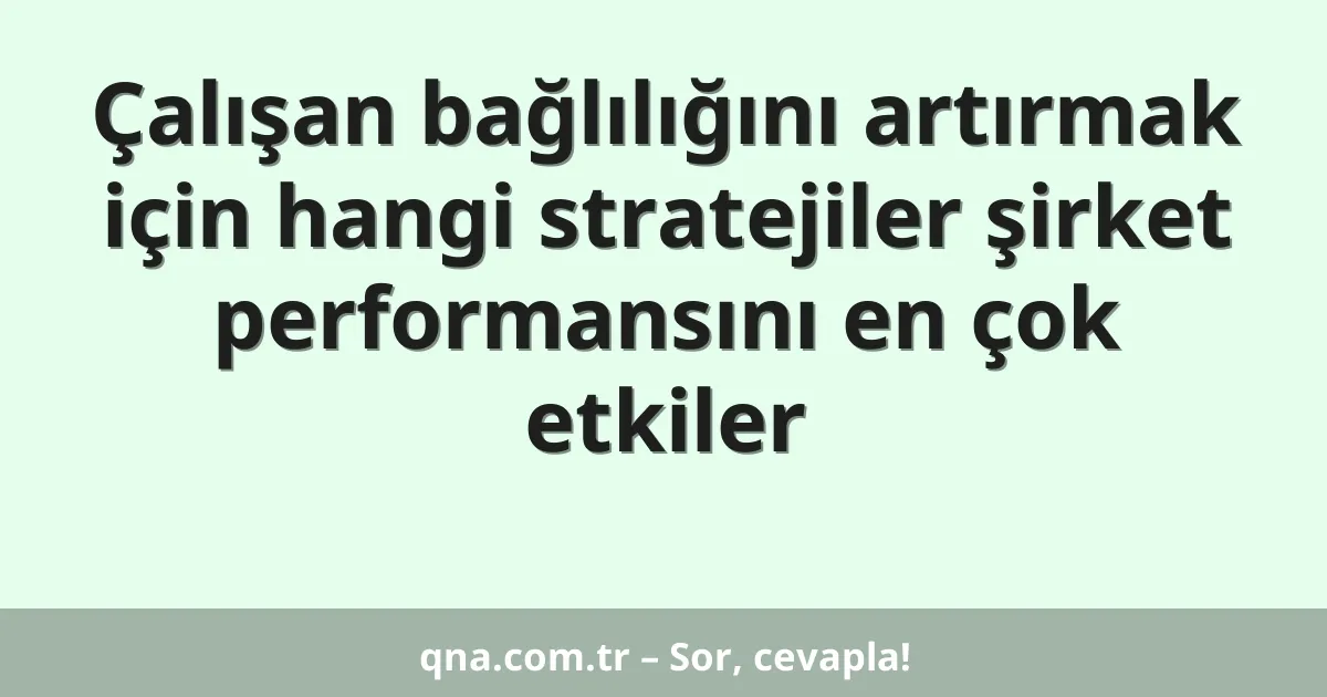 Çalışan bağlılığını artırmak için hangi stratejiler şirket performansını en çok etkiler