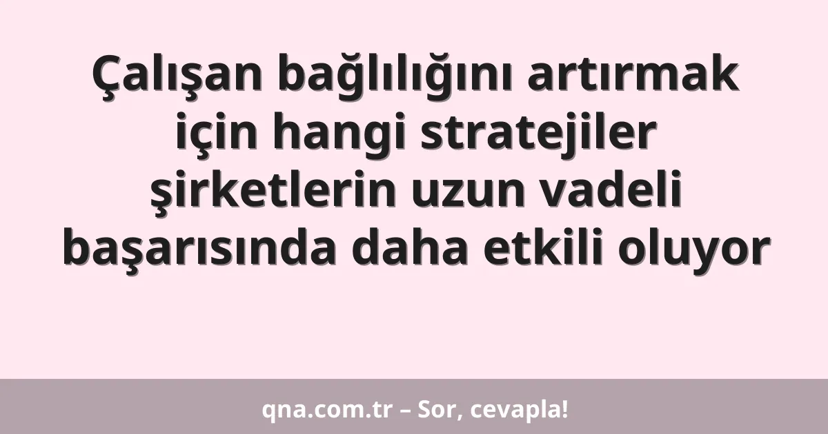 Çalışan bağlılığını artırmak için hangi stratejiler şirketlerin uzun vadeli başarısında daha etkili oluyor