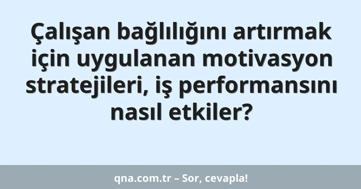Çalışan bağlılığını artırmak için uygulanan motivasyon stratejileri, iş performansını nasıl etkiler?