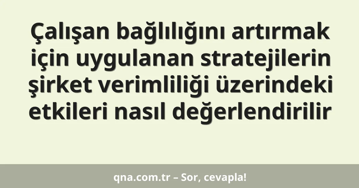 Çalışan bağlılığını artırmak için uygulanan stratejilerin şirket verimliliği üzerindeki etkileri nasıl değerlendirilir