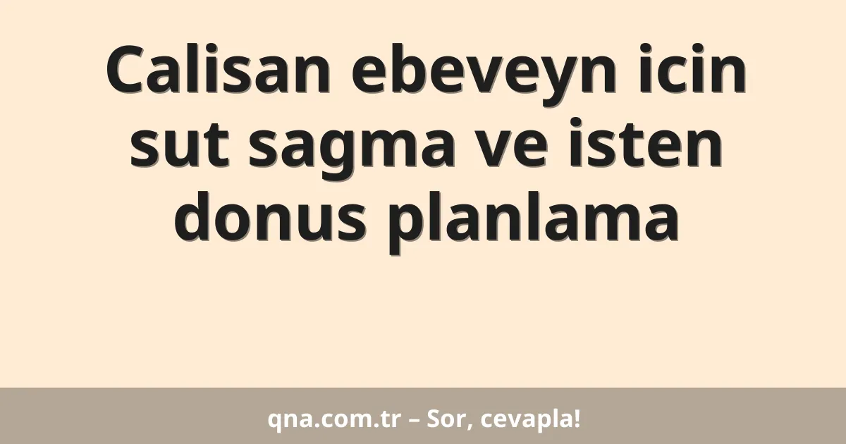 Calisan ebeveyn icin sut sagma ve isten donus planlama