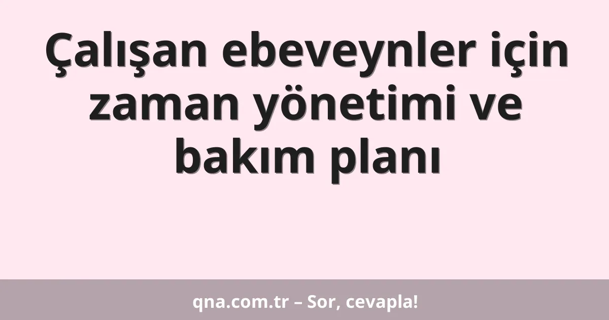 Çalışan ebeveynler için zaman yönetimi ve bakım planı