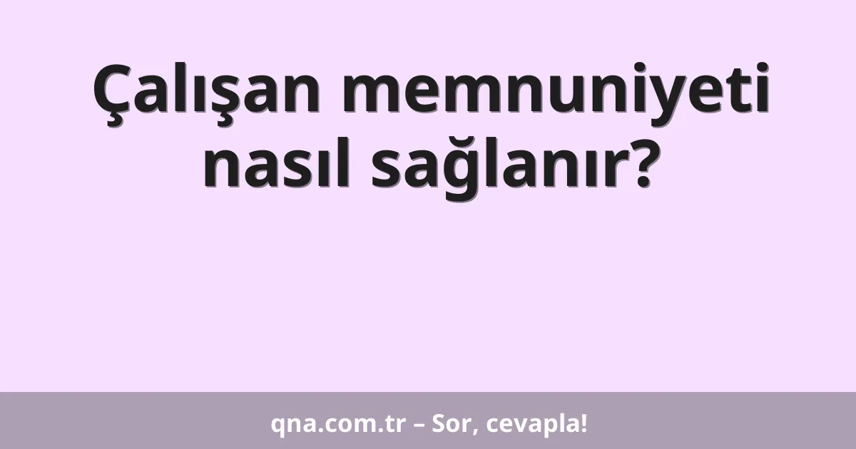 Çalışan memnuniyeti nasıl sağlanır?