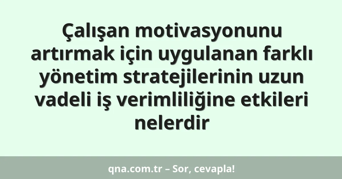 Çalışan motivasyonunu artırmak için uygulanan farklı yönetim stratejilerinin uzun vadeli iş verimliliğine etkileri nelerdir
