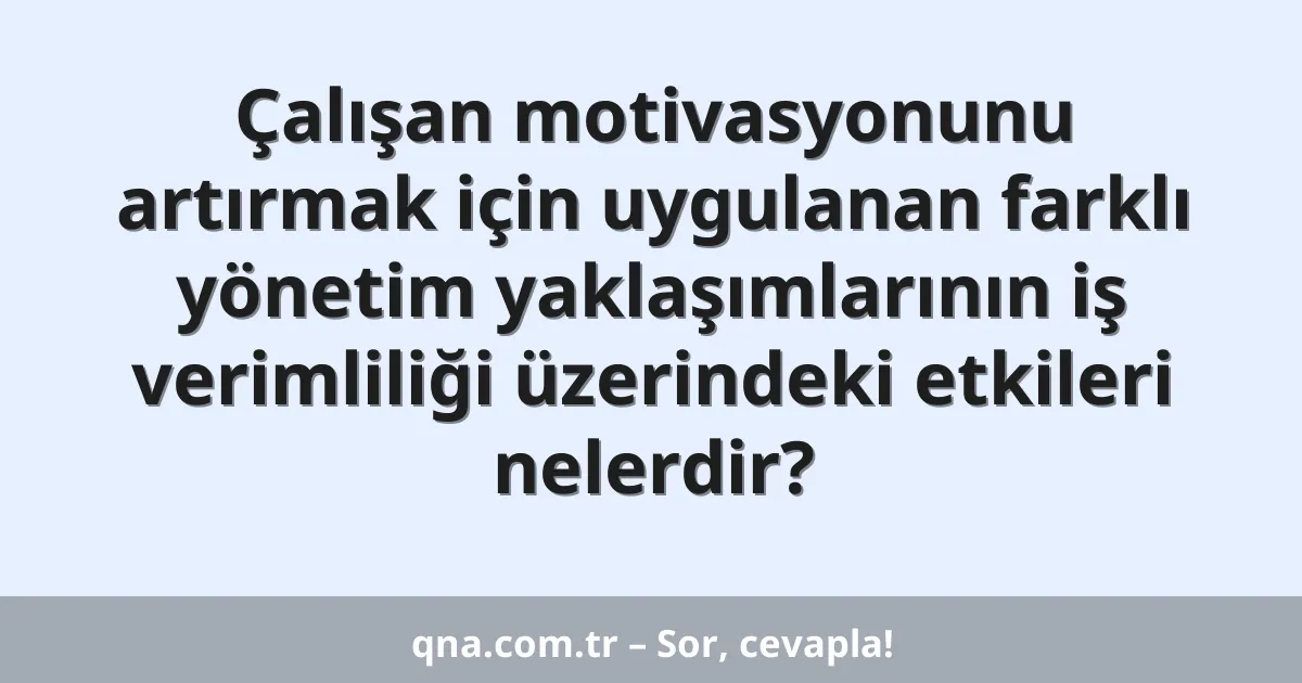 Çalışan motivasyonunu artırmak için uygulanan farklı yönetim yaklaşımlarının iş verimliliği üzerindeki etkileri nelerdir?