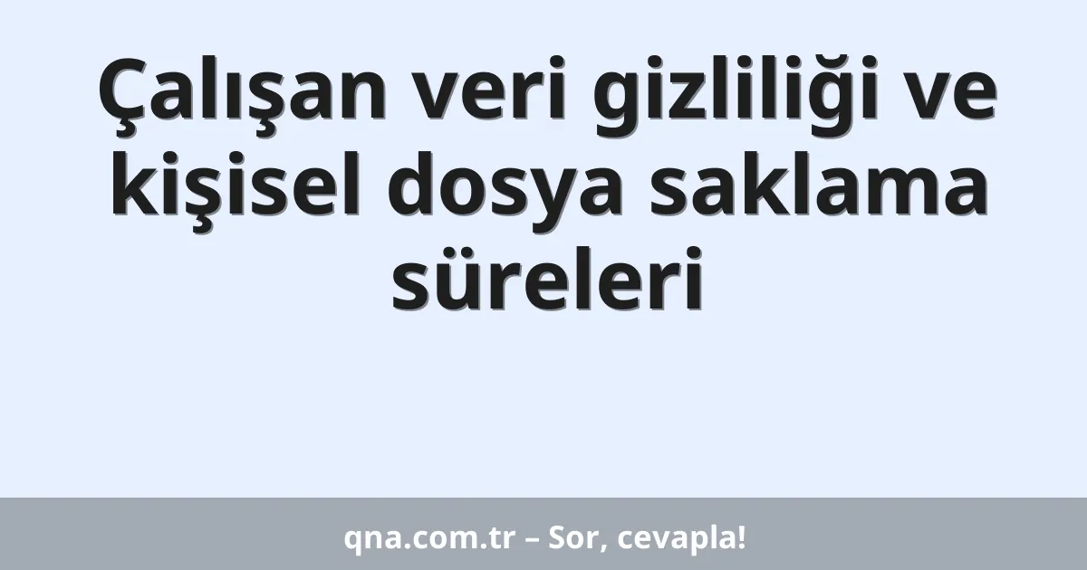 Çalışan veri gizliliği ve kişisel dosya saklama süreleri