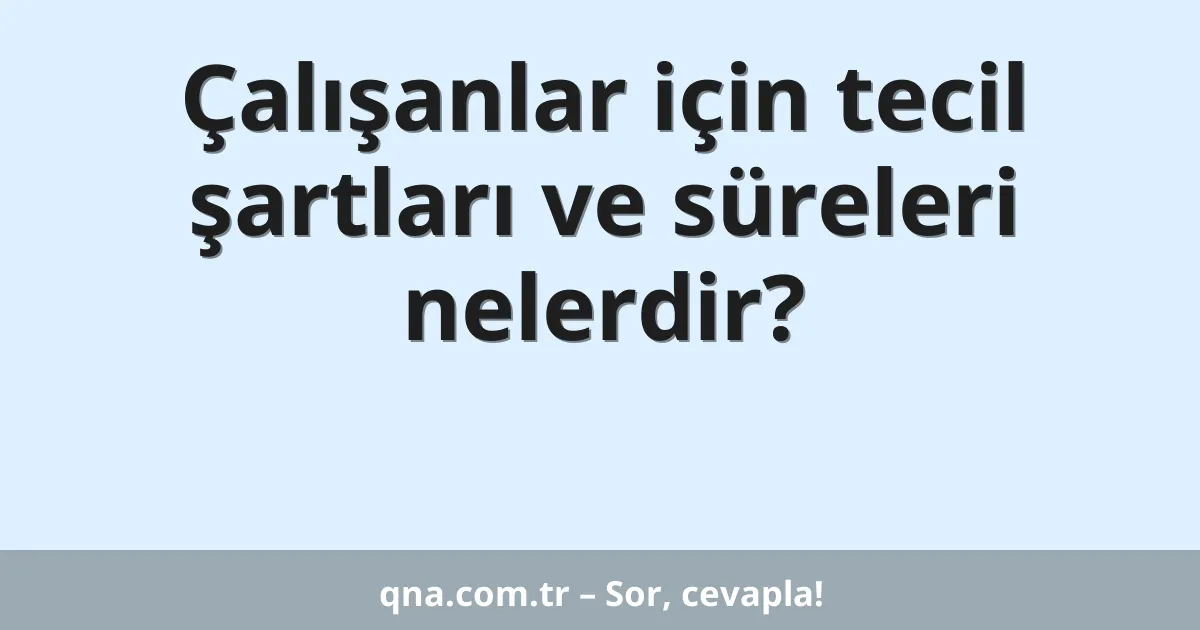 Çalışanlar için tecil şartları ve süreleri nelerdir?