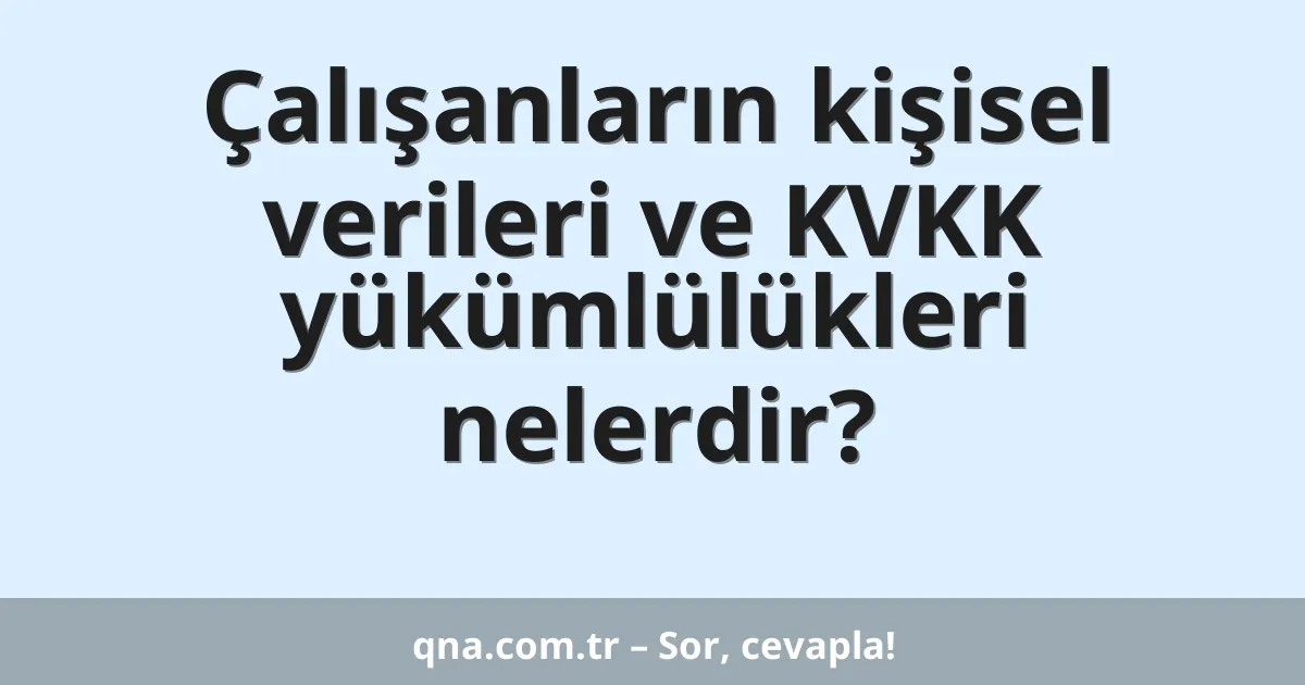 Çalışanların kişisel verileri ve KVKK yükümlülükleri nelerdir?