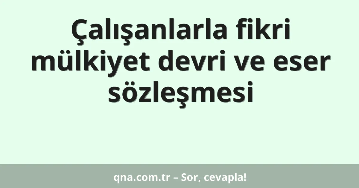 Çalışanlarla fikri mülkiyet devri ve eser sözleşmesi