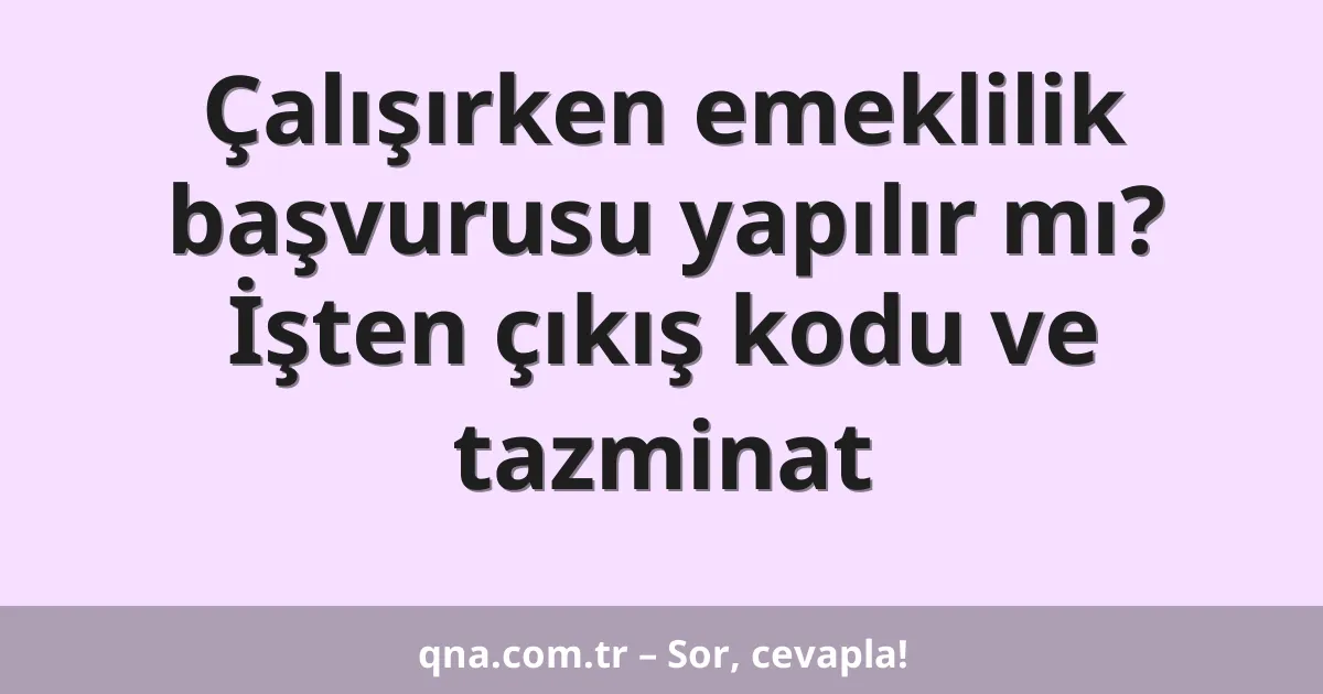 Çalışırken emeklilik başvurusu yapılır mı? İşten çıkış kodu ve tazminat