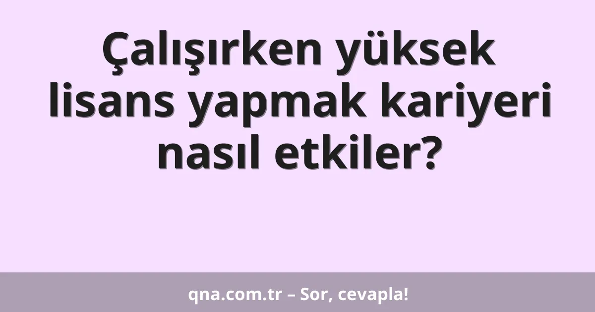 Çalışırken yüksek lisans yapmak kariyeri nasıl etkiler?