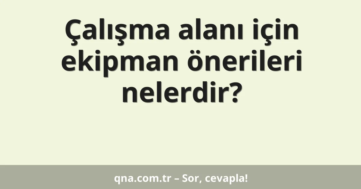 Çalışma alanı için ekipman önerileri nelerdir?