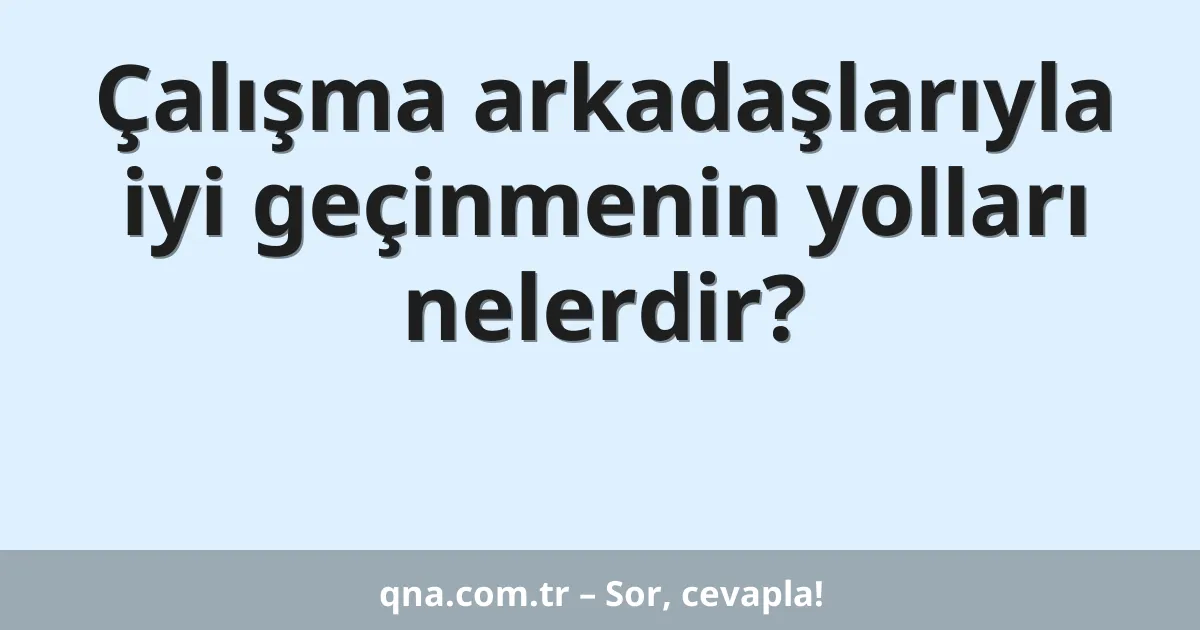 Çalışma arkadaşlarıyla iyi geçinmenin yolları nelerdir?