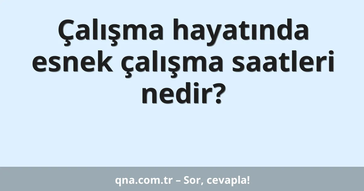 Çalışma hayatında esnek çalışma saatleri nedir?