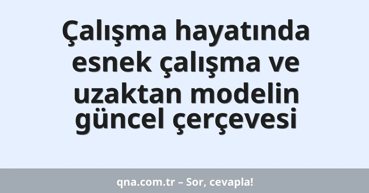 Çalışma hayatında esnek çalışma ve uzaktan modelin güncel çerçevesi