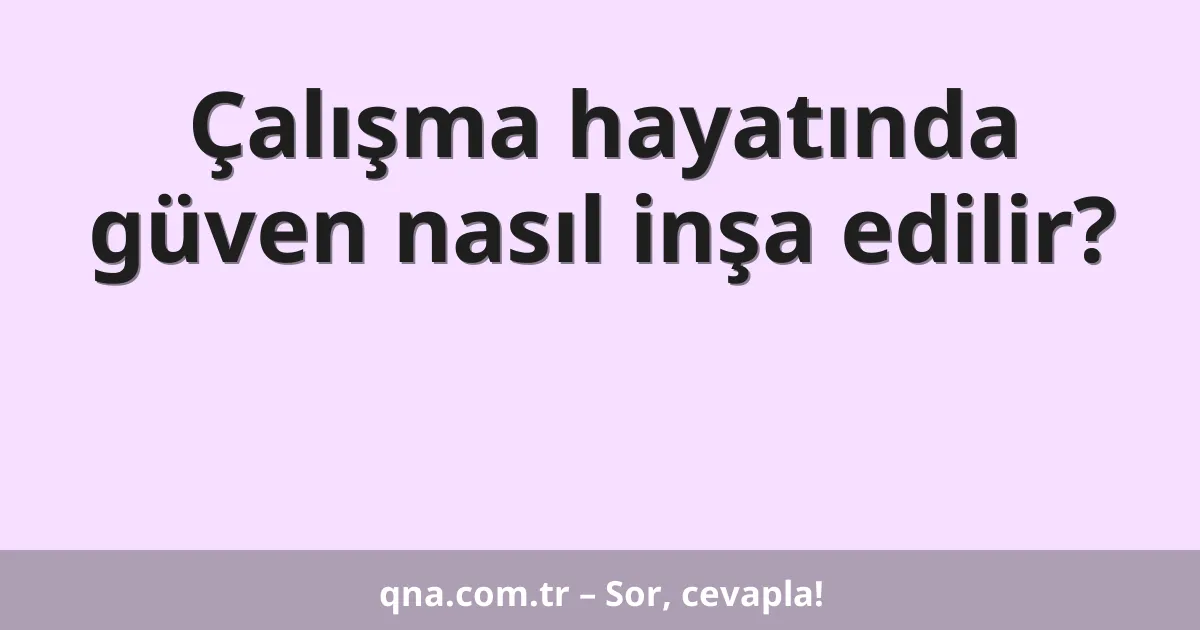 Çalışma hayatında güven nasıl inşa edilir?