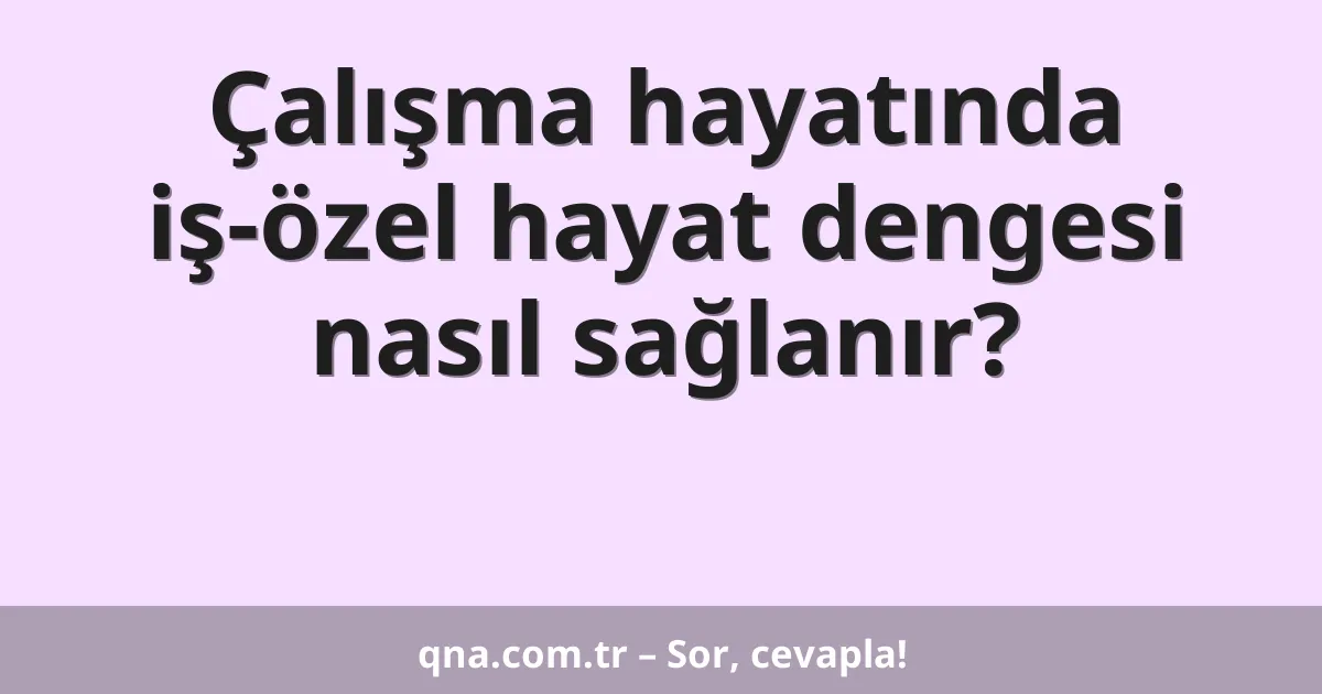 Çalışma hayatında iş-özel hayat dengesi nasıl sağlanır?