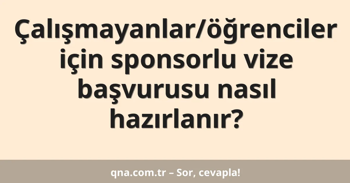 Çalışmayanlar/öğrenciler için sponsorlu vize başvurusu nasıl hazırlanır?