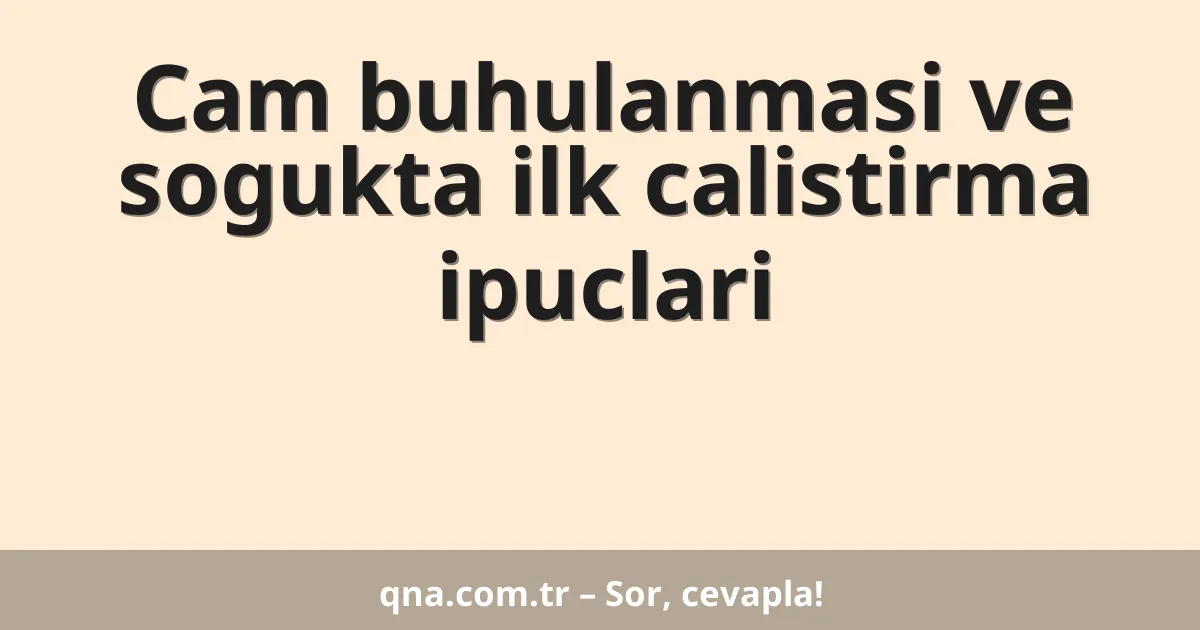 Cam buhulanmasi ve sogukta ilk calistirma ipuclari