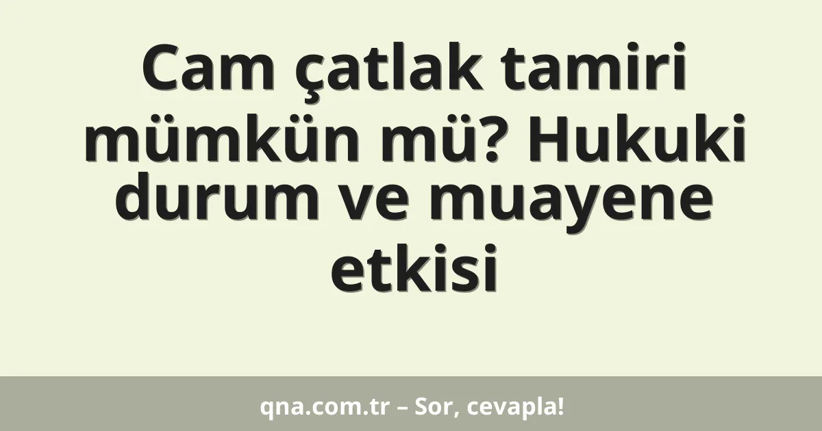 Cam çatlak tamiri mümkün mü? Hukuki durum ve muayene etkisi