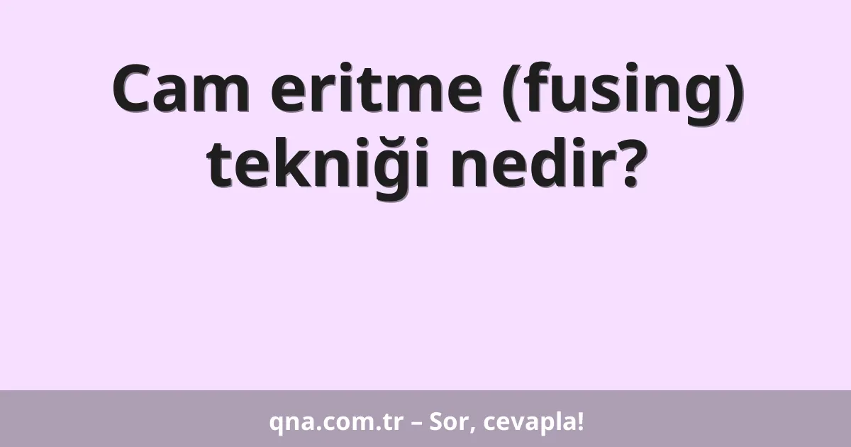 Cam eritme (fusing) tekniği nedir?