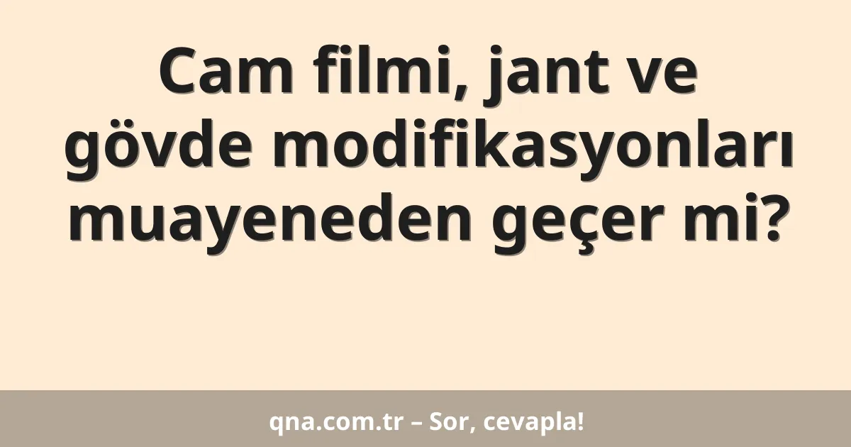 Cam filmi, jant ve gövde modifikasyonları muayeneden geçer mi?
