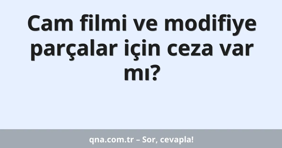 Cam filmi ve modifiye parçalar için ceza var mı?