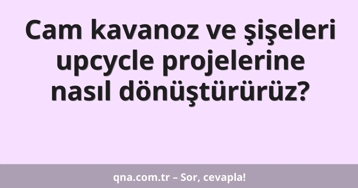 Cam kavanoz ve şişeleri upcycle projelerine nasıl dönüştürürüz?