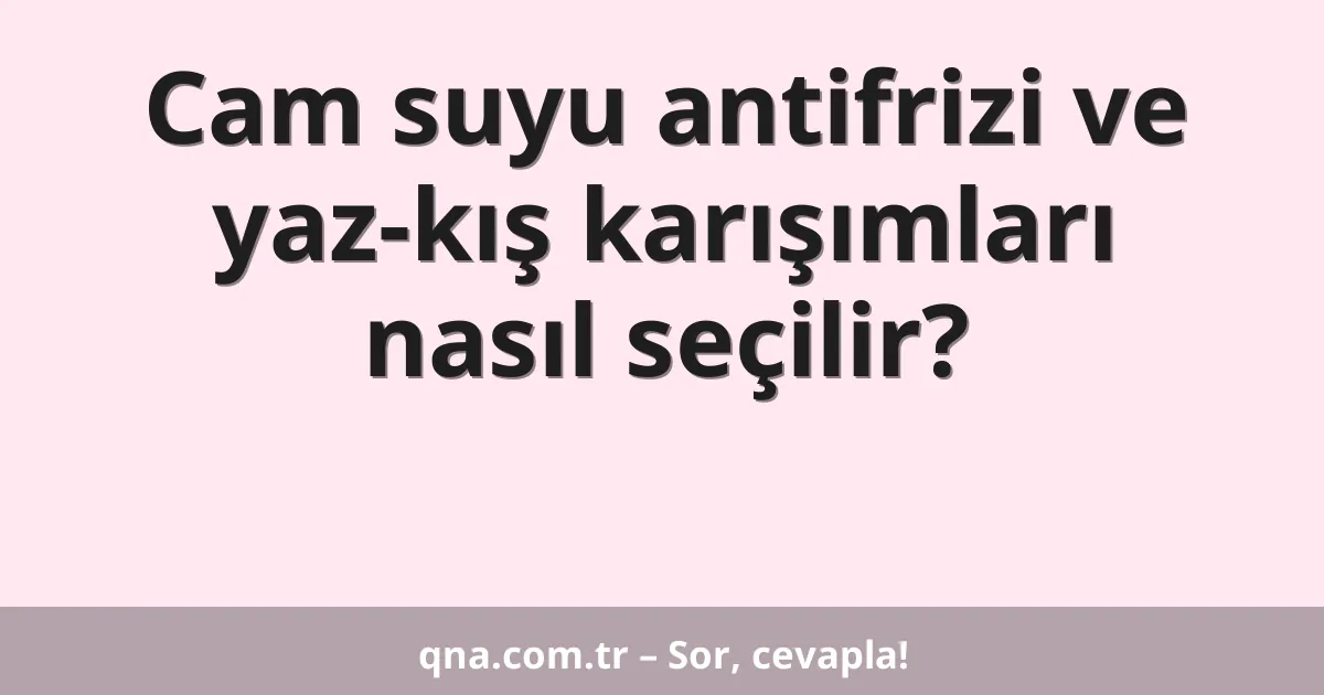 Cam suyu antifrizi ve yaz-kış karışımları nasıl seçilir?