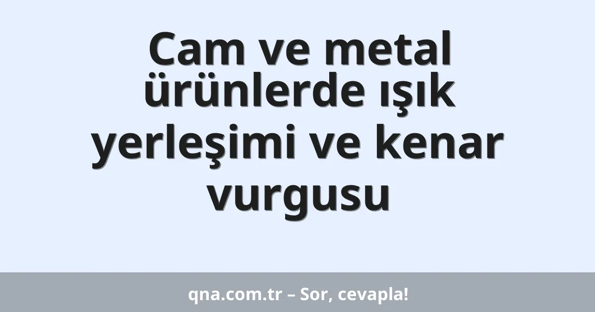 Cam ve metal ürünlerde ışık yerleşimi ve kenar vurgusu