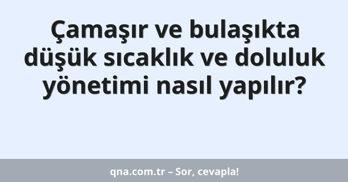 Çamaşır ve bulaşıkta düşük sıcaklık ve doluluk yönetimi nasıl yapılır?