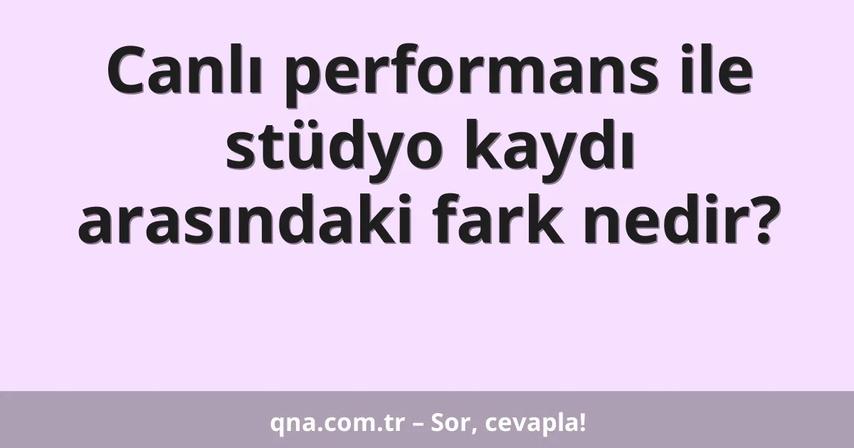 Canlı performans ile stüdyo kaydı arasındaki fark nedir?