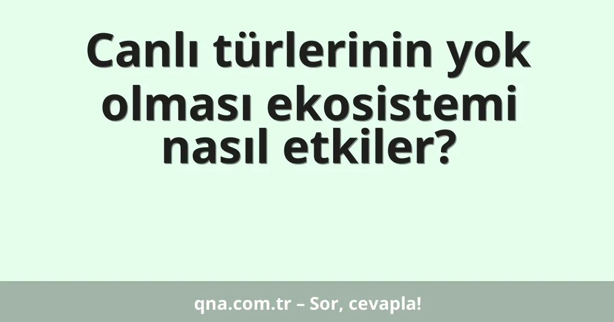 Canlı türlerinin yok olması ekosistemi nasıl etkiler?