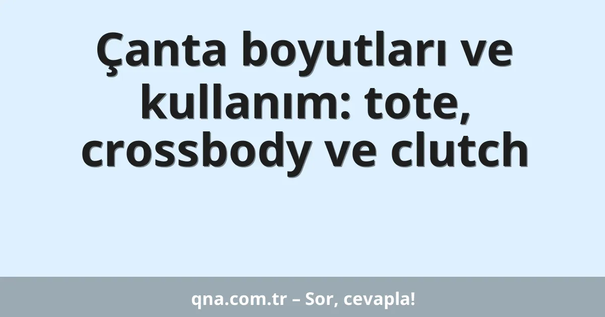 Çanta boyutları ve kullanım: tote, crossbody ve clutch