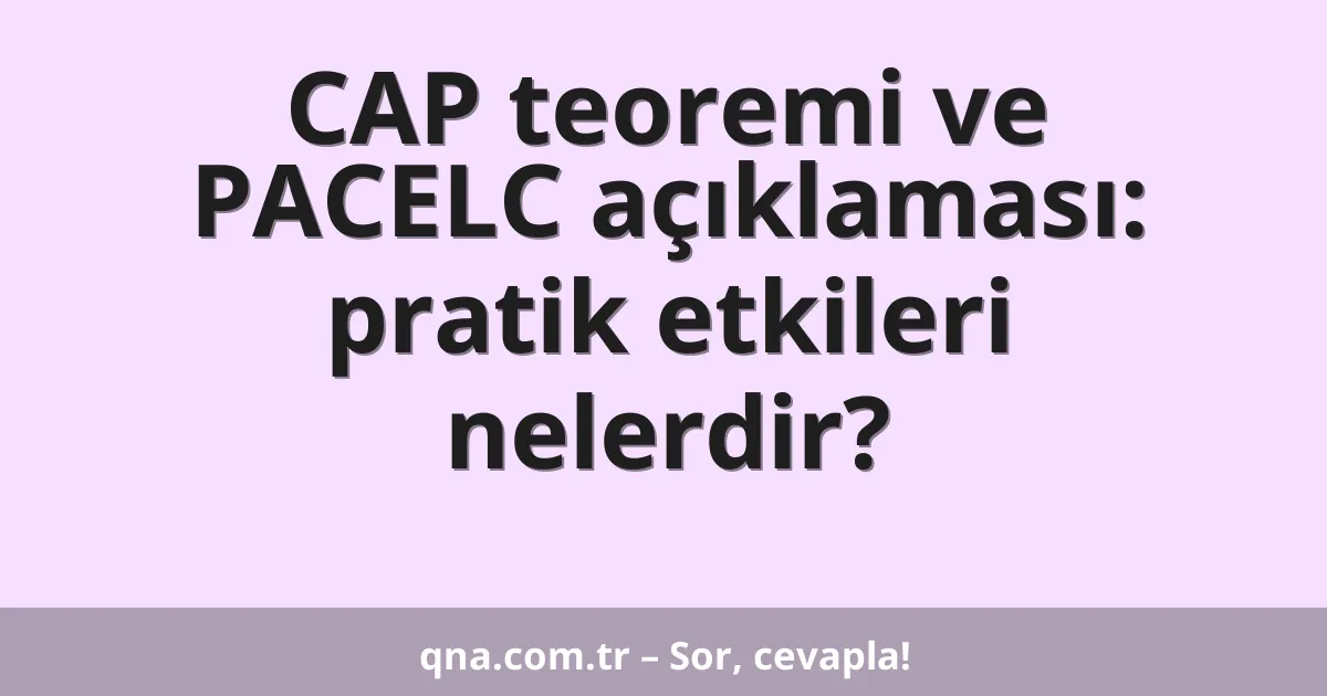 CAP teoremi ve PACELC açıklaması: pratik etkileri nelerdir?