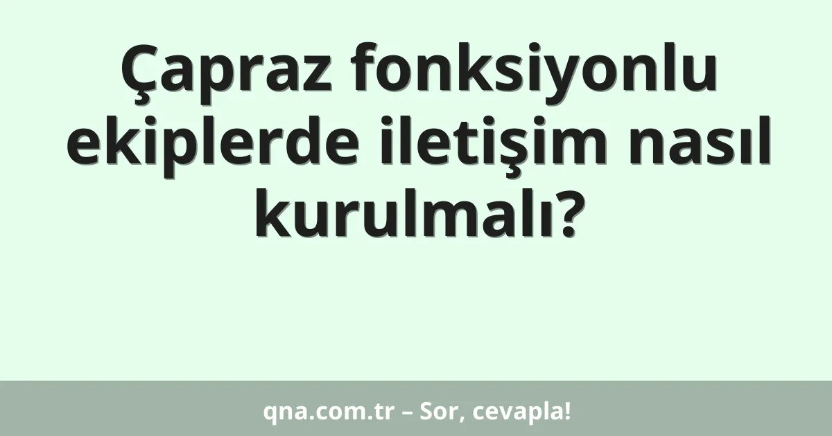 Çapraz fonksiyonlu ekiplerde iletişim nasıl kurulmalı?